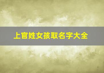 上官姓女孩取名字大全,姓氏上官女孩名字大全