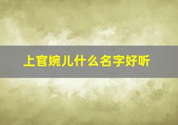 上官婉儿什么名字好听,上官婉儿什么名字好听一点