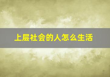 上层社会的人怎么生活,上层社会是不是很幸福