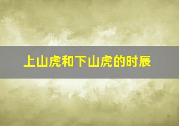 上山虎和下山虎的时辰,上山虎和下山虎的时间分别是几点