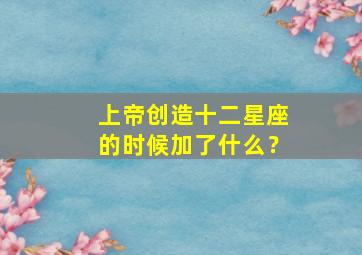 上帝创造十二星座的时候加了什么？