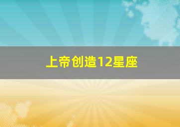 上帝创造12星座,十二星座谁是上帝的女儿