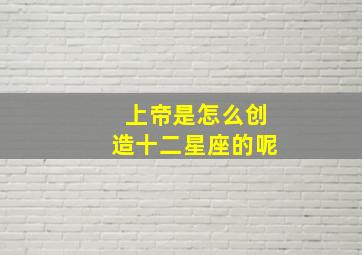 上帝是怎么创造十二星座的呢,双鱼座不是被上帝创造