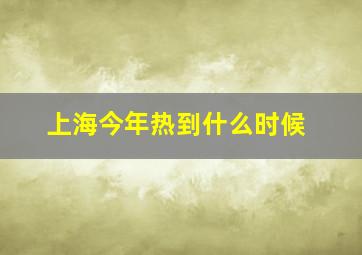 上海今年热到什么时候,上海今年热到什么时候下雪