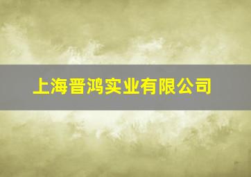 上海晋鸿实业有限公司,上海晋鸿实业有限公司怎么样