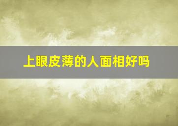 上眼皮薄的人面相好吗,上眼皮薄的面相命运