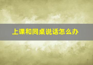 上课和同桌说话怎么办,上课跟同桌说话