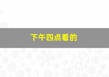 下午四点看的,我下午四点看电视用英语怎么说