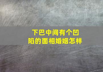 下巴中间有个凹陷的面相婚姻怎样,下巴中间有个凹陷并且有点平面相