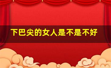 下巴尖的女人是不是不好,下巴尖的女人是什么性格