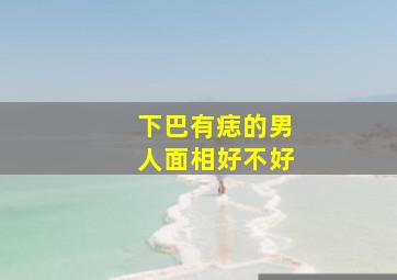 下巴有痣的男人面相好不好,下巴有痣的男人好吗左下巴有痣的男人预示一生福禄双全