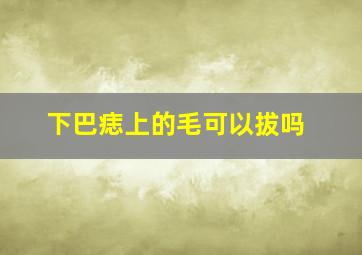 下巴痣上的毛可以拔吗,我的下巴有颗痣