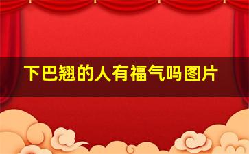 下巴翘的人有福气吗图片,下巴翘的人面相