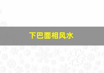 下巴面相风水,下巴的面相之说