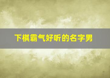 下棋霸气好听的名字男,下棋霸气好听的名字男孩子