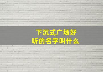 下沉式广场好听的名字叫什么,下沉式广场可以起名字