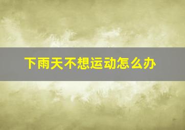 下雨天不想运动怎么办,下雨天不想运动怎么办女生