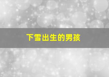 下雪出生的男孩,下雪出生的男孩好不好