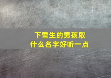 下雪生的男孩取什么名字好听一点,下雪生的孩子怎么取名字