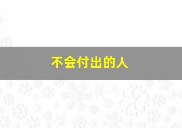 不会付出的人,不会付出的人永远得不到爱