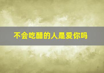 不会吃醋的人是爱你吗,男朋友不会吃醋是真心爱我吗