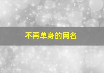 不再单身的网名,不单身了叫什么