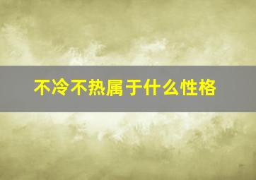 不冷不热属于什么性格,不冷不热属于什么性格特征