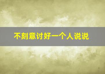 不刻意讨好一个人说说,一句话经典语录不想讨好任何人的说说