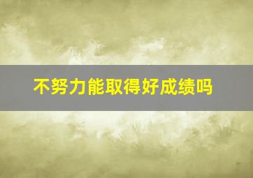 不努力能取得好成绩吗,不努力就没有好成绩的歇后语