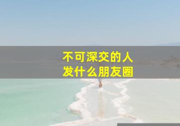 不可深交的人发什么朋友圈,不可深交的人发什么朋友圈呢