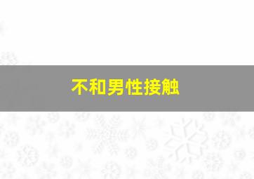 不和男性接触,不和男性接触的女生