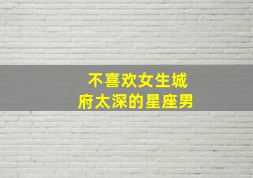 不喜欢女生城府太深的星座男,不喜欢怎样的男生