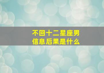 不回十二星座男信息后果是什么,12星座最不爱回信息