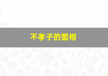 不孝子的面相,不孝子的面相图片