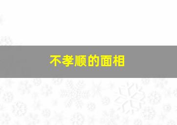 不孝顺的面相,不孝子的面相