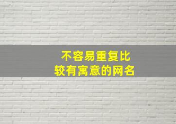 不容易重复比较有寓意的网名,好听又不容易重复的网名霸气