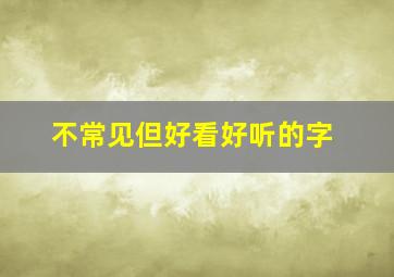 不常见但好看好听的字,不常见但是好看的字