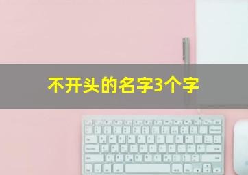 不开头的名字3个字,不开头的名字3个字男孩