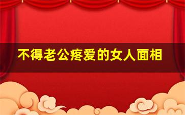 不得老公疼爱的女人面相,不得丈夫疼爱的八字