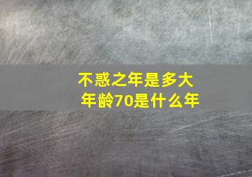 不惑之年是多大年龄70是什么年,不惑之年是几岁