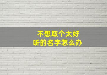 不想取个太好听的名字怎么办,不想取名字的昵称