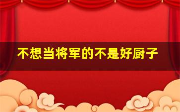 不想当将军的不是好厨子,不想当将军的厨子不是一个好士兵