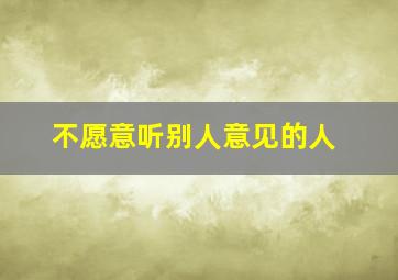 不愿意听别人意见的人,不能听取别人意见的性格分析