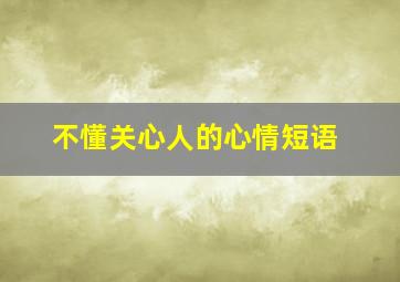 不懂关心人的心情短语,不懂关心人的心情短语图片