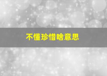 不懂珍惜啥意思,不懂珍惜不配拥有是什么意思