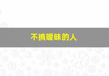 不搞暧昧的人,为什么真心爱你的人不会搞暧昧