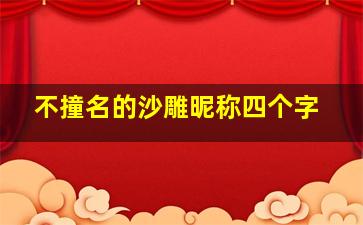 不撞名的沙雕昵称四个字,沙雕微信名搞笑