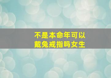 不是本命年可以戴兔戒指吗女生,不是本命年可以戴本命佛吗