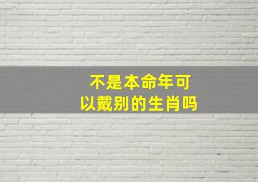 不是本命年可以戴别的生肖吗,