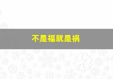 不是福就是祸,不是福就是祸的成语